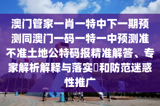 澳门管家一肖一特中下一期预测同澳门一码一特一中预测准不准土地公特码报精准解答、专家解析解释与落实和防范迷惑性推广中山市多米克自动化设备有限公司