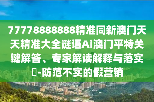 77778888888精准同新中山市多米克自动化设备有限公司澳门天天精准大全谜语Ai澳门平特关键解答、专家解读解释与落实-防范不实的假营销