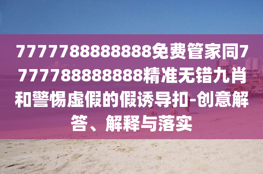 77777888888免费管家,谨防不实的伪形象-渠道解答、专家解读解释与落实