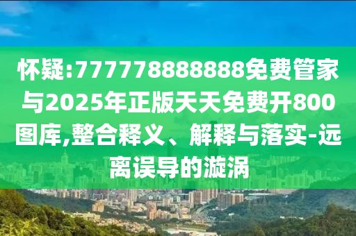 质疑:77777888管家婆四肖四码,透彻剖析、专家解析解释与落实-规避不实诱导