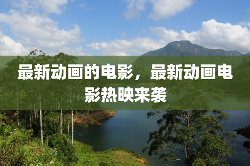 最新动画的电影,最新动画电影热映来袭中山市多米克自动化设备有限公司
