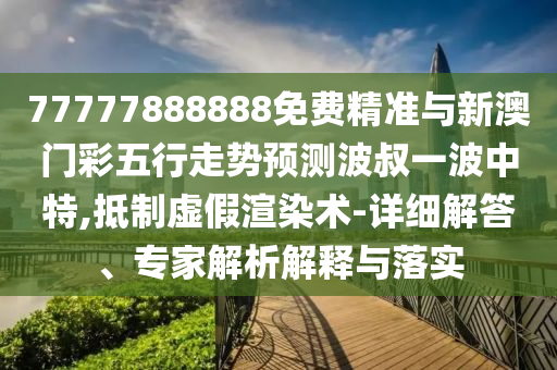 77777888888免费精准与新澳门彩五行走势预测波叔中山市多米克自动化设备有限公司一波中特,抵制虚假渲染术-详细解答、专家解析解释与落实