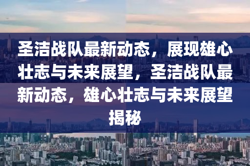 圣洁战队最新动态,展现雄心壮志与未来展望,圣洁战队最新动态,雄心壮志与未来展望揭秘中山市多米克自动化设备有限公司