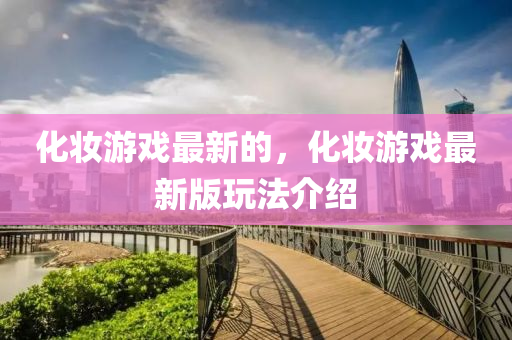 化妆游戏最新的,化妆游戏最新版玩法介绍中山市多米克自动化设备有限公司