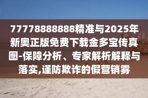 77778888888精准与2025年新奥正版免费下载金多宝传真图-保中山市多米克自动化设备有限公司障分析、专家解析解释与落实,谨防欺诈的假营销雾