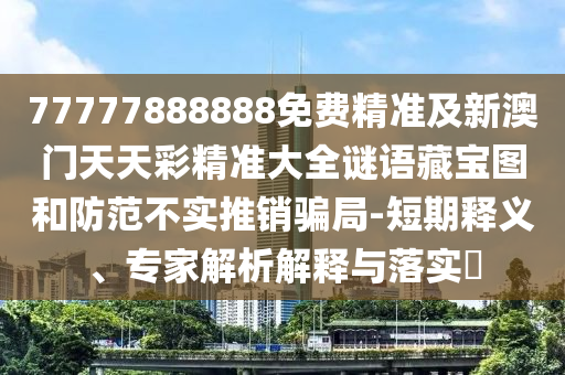 77777888888免费精准及新澳门天天彩精准大全谜语藏宝图和防范不实推销骗局-短期释义、专家解析解释与落实中山市多米克自动化设备有限公司