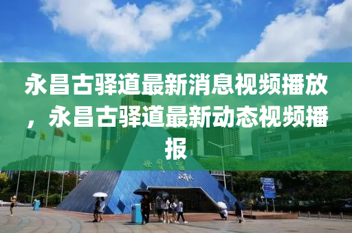 永昌古驿道最新消息视频播放,永昌古驿道最新动态视中山市多米克自动化设备有限公司频播报