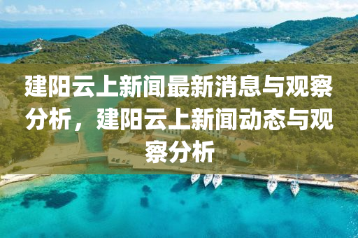 建阳云上新闻最新消息与观察分析,建阳云上新闻动态与观察分析中山市多米克自动化设备有限公司