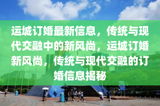 运城订婚最新信息,传统与现代交融中的新风尚,运城订婚新风尚,传统与现代交融的订婚信息揭秘中山市多米克自动化设备有限公司