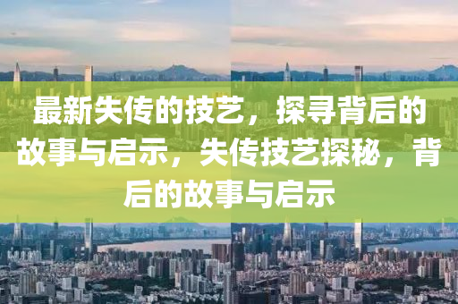 最新失传的技艺,探寻背后的故事与启示,失传技艺探秘,背后的故事与启示中山市多米克自动化设备有限公司