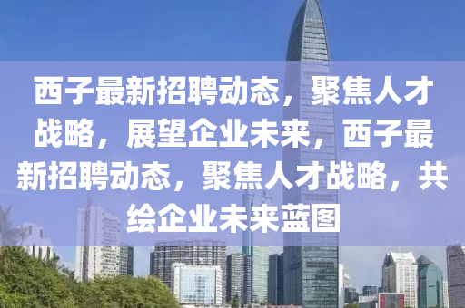 西子最新招聘动态,聚焦人才战略,展望企业未来,西子最新招聘动态,聚焦人才战略,共绘企业未来蓝图中山市多米克自动化设备有限公司