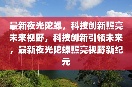 最新夜光陀螺,科技创新照亮未来视野,科技创新引领未来,最新夜光陀螺照亮视野新纪元中山市多米克自动化设备有限公司