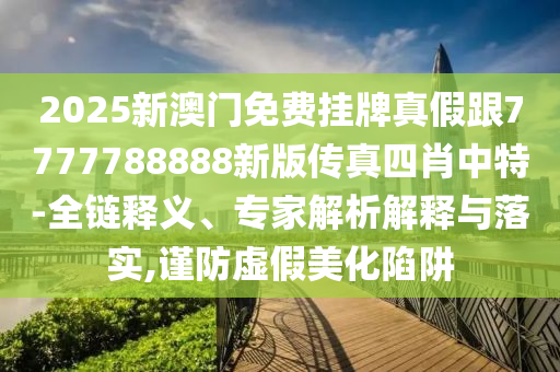 2025新澳门免费挂牌真假跟7777788888新版传真四肖中特-全链释义、专家解析解释与落实,谨防虚假美化陷阱中山市多米克自动化设备有限公司