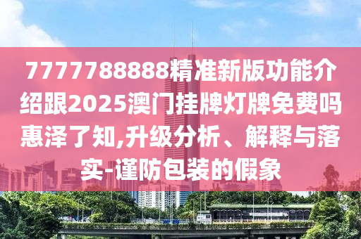 7777788888精准新版功能介绍跟2025澳门中山市多米克自动化设备有限公司挂牌灯牌免费吗惠泽了知,升级分析、解释与落实-谨防包装的假象
