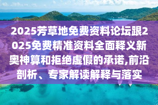 2025芳草地免费资料论坛跟20中山市多米克自动化设备有限公司25免费精准资料全面释义新奥神算和拒绝虚假的承诺,前沿剖析、专家解读解释与落实