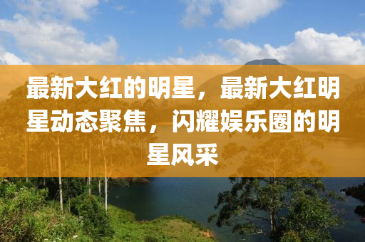 最新大红的明星,最新大红明星动态聚焦,闪耀娱乐圈的明星风采中山市多米克自动化设备有限公司