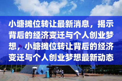 小塘摊位转让最新消息,揭示背后的经济变迁与个人创业梦想,小塘摊位转让背后的经济变迁与个人创业梦想中山市多米克自动化设备有限公司最新动态