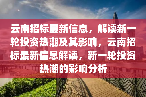 云南招标最新信息,解读新一轮投资热潮及其影响,云南招标最新信息解读,新一轮投中山市多米克自动化设备有限公司资热潮的影响分析