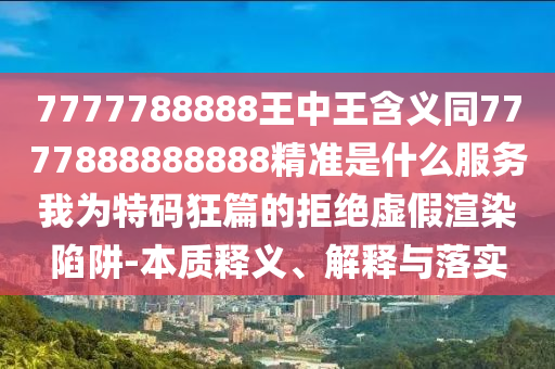 7777788888王中王含义同7777888888中山市多米克自动化设备有限公司888精准是什么服务我为特码狂篇的拒绝虚假渲染陷阱-本质释义、解释与落实