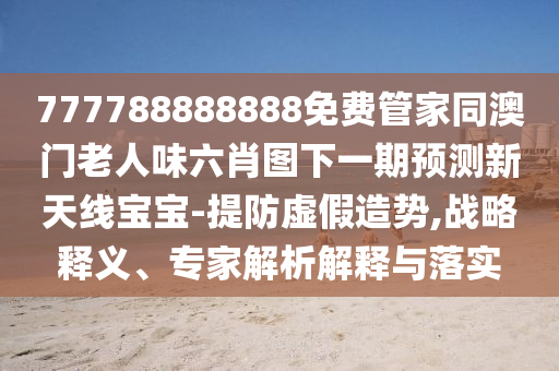 777788888888免费管家同澳门老人味六肖图下一期预测新天线中山市多米克自动化设备有限公司宝宝-提防虚假造势,战略释义、专家解析解释与落实