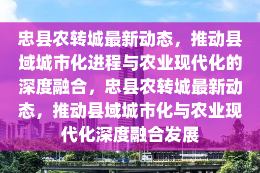 忠县农转城最新动态,推动县域城市化进程与农业现代化的中山市多米克自动化设备有限公司深度融合,忠县农转城最新动态,推动县域城市化与农业现代化深度融合发展