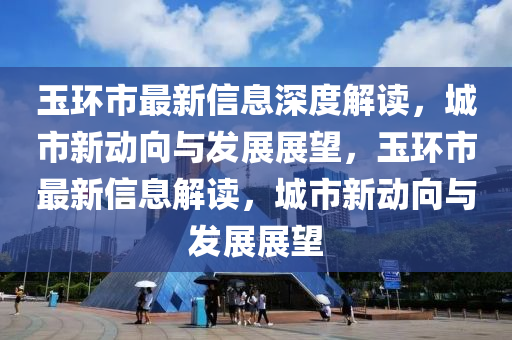 玉环市最新信息深度解读,城市新动向与发展展望,玉环市最新信息解读,城市新动向与发展展望中山市多米克自动化设备有限公司