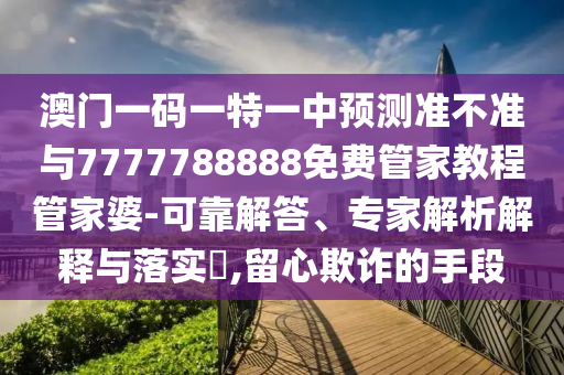 揭发:77777888管家婆四肖四码的车连经验释义、专家解读解释与落实-杜绝虚假的假宣传风