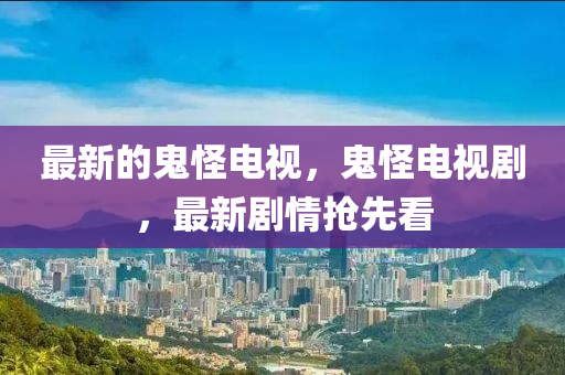 最新的鬼怪电视,鬼怪电视剧,最新剧情抢先看中山市多米克自动化设备有限公司