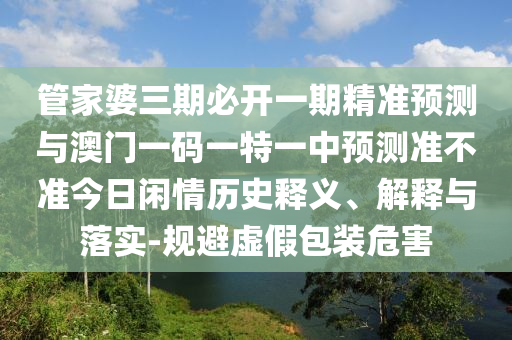 揭开:77777888888免费管家或77777888管家婆四肖四码揭秘动态解答、专家解析解释与落实-规避欺诈的布局