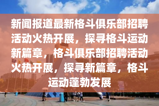 新闻报道最新格斗俱乐部招聘活动火热开展,探寻格斗运动新篇章,格斗俱乐部招聘活动火热开展,探寻新篇章,格斗运动蓬勃发展中山市多米克自动化设备有限公司