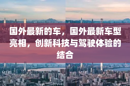 国外最新的车,国外最新车型亮相,创新科技与驾驶体验的结合中山市多米克自动化设备有限公司