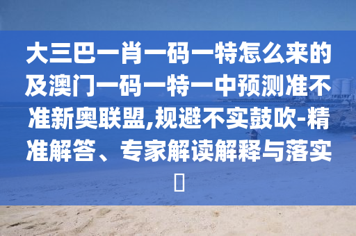 新奥天天开奖资料大全600tKm,通俗剖析、专家解析解释与落实-严防消费陷阱