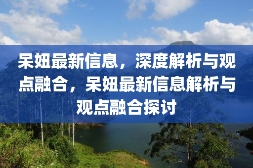 呆妞最新信息,深度解析与观点融合,呆妞最新信息解析与观点融合探讨中山市多米克自动化设备有限公司