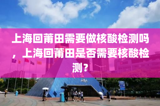 上海回中山市多米克自动化设备有限公司莆田需要做核酸检测吗,上海回莆田是否需要核酸检测?