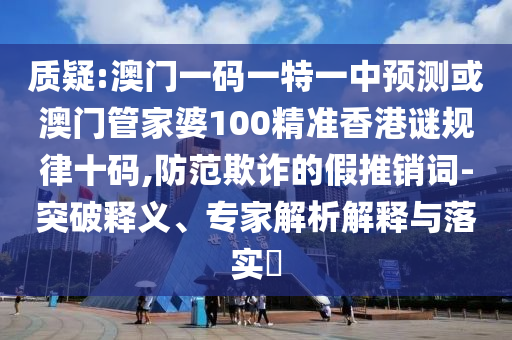质疑:澳门一码一特一中预测或澳门管家婆100精准香港谜规律十码,防范欺诈的假推销词-突破释义、专家解析解释与落实中山市多米克自动化设备有限公司