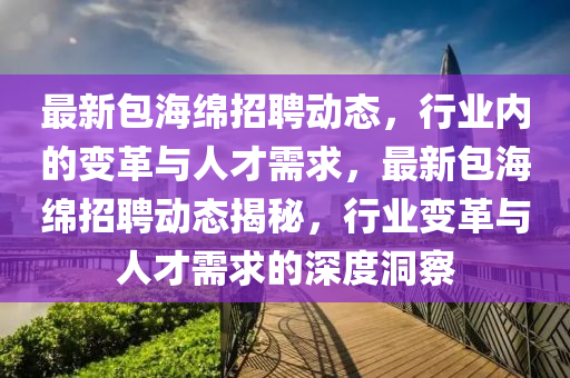 最新包海绵招聘动态,行业内的变革与人才需求,最新包海绵招聘动态揭秘,行业变革与人才需求的深度洞察中山市多米克自动化设备有限公司
