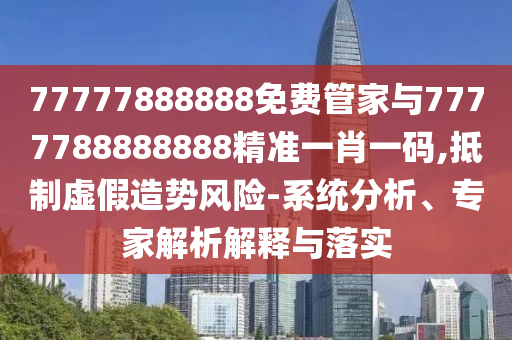 7777788888管家婆老家,经验释义、专家解读解释与落实-防范虚假诱骗