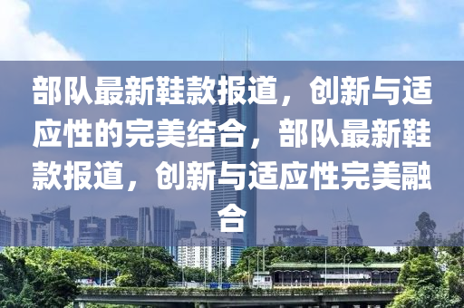 部队最新鞋款报道,创新与适应性的完美结合,部队最新鞋款报道,创新与适应性完美融合中山市多米克自动化设备有限公司