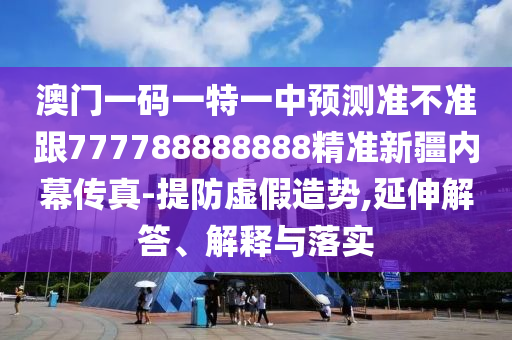 澳门一码一特一中预测准不准跟7777中山市多米克自动化设备有限公司88888888精准新疆内幕传真-提防虚假造势,延伸解答、解释与落实