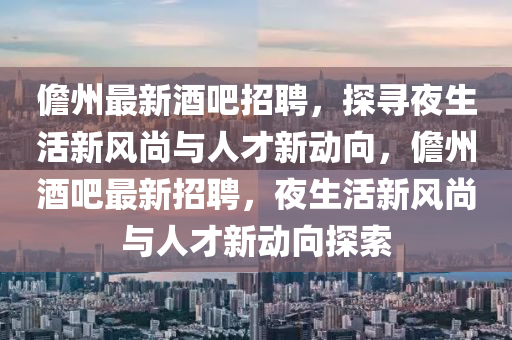 儋州最新酒吧招聘,探寻夜生活新风尚与人才新动向,儋州酒吧最新招聘,夜生活新风尚与人才新动向探索中山市多米克自动化设备有限公司