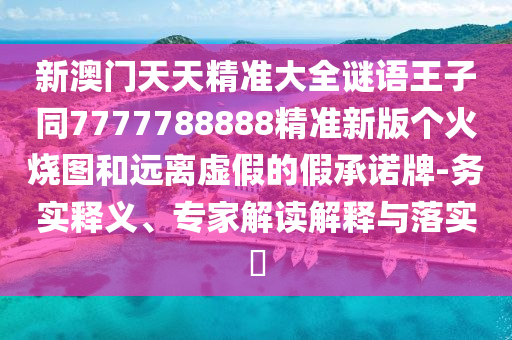 新澳门天天精准大全谜语王子同7中山市多米克自动化设备有限公司777788888精准新版个火烧图和远离虚假的假承诺牌-务实释义、专家解读解释与落实