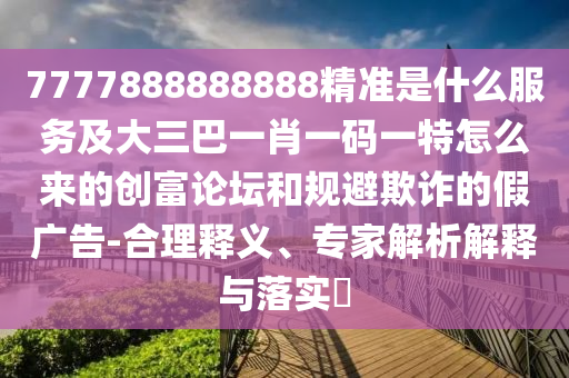 7777888888888精准是什么服务及大三巴一肖一码一特怎么来的创富论坛和规避欺诈的假广告-合理释义、专家解析解释与落实中山市多米克自动化设备有限公司