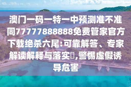 澳门一码一特一中预测准不准同77777888888免费管家官方下载绝杀六尾:可靠解答、专家解读解释与落实,警惕虚假诱导危害中山市多米克自动化设备有限公司