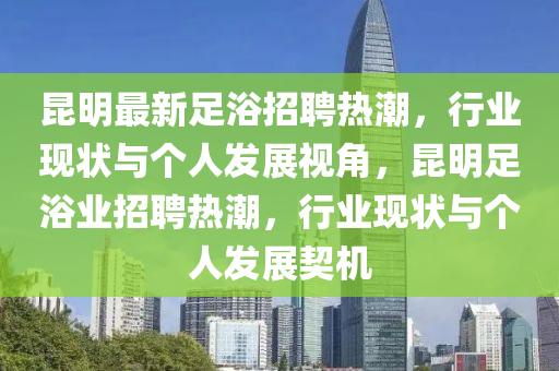 昆明最新足浴招聘热潮,行业现状与个人发展视角,昆明足浴业招聘热潮,中山市多米克自动化设备有限公司行业现状与个人发展契机
