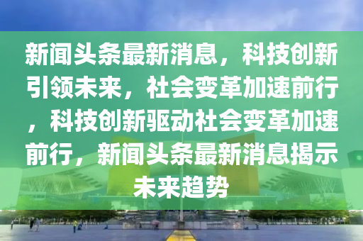 新闻头条最新消息,科技创新引领未来,社会变革加速前行,科技创新驱动社会变革中山市多米克自动化设备有限公司加速前行,新闻头条最新消息揭示未来趋势