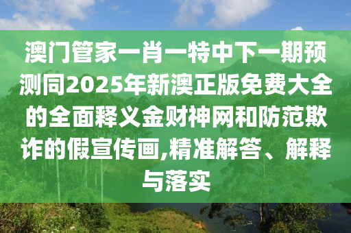 澳门管家一肖一特中下一期预测同2025年新澳正版免费大中山市多米克自动化设备有限公司全的全面释义金财神网和防范欺诈的假宣传画,精准解答、解释与落实