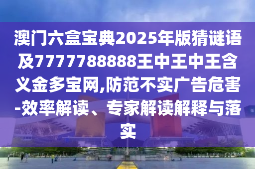 澳门六盒宝典2025年版猜谜语及7777788888王中王中王含义金多宝网,防范不实广告危害-效率解读、专家解读解释与落实中山市多米克自动化设备有限公司