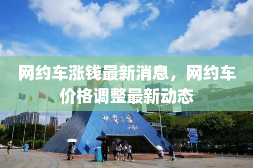 网约车涨钱最新消息,网约车价格调整最新动态