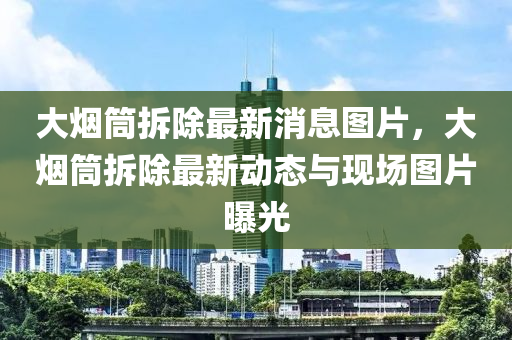 大烟筒拆除最新消息图片,大烟筒拆除最新动态与现场图片曝光中山市多米克自动化设备有限公司
