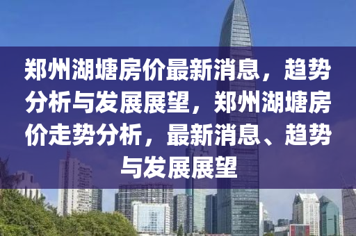 郑州湖塘房价最新消息,趋势分析与发展展望,郑州湖塘房价走势分析,最新消息、趋势与发展展望中山市多米克自动化设备有限公司